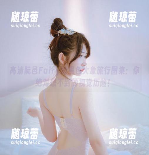 高清阮邑Fairy的黑色大象旅行图集：你绝对想不到的视觉历险！